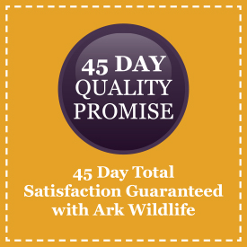 45 Day Total Satisfaction Guaranteed with Ark Wildlife